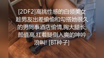 [2DF2]高挑性感的白领美女趁男友出差偷偷和勾搭她很久的男同事酒店偷情,胸大腿长,颜值高,扛着腿侧入爽的呻吟浪叫! [BT种子]