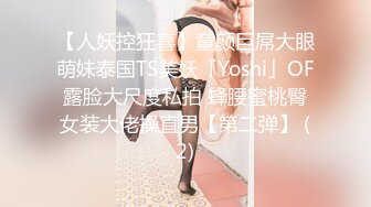 【人妖控狂喜】童颜巨屌大眼萌妹泰国TS美妖「Yoshi」OF露脸大尺度私拍 蜂腰蜜桃臀女装大佬操直男【第二弹】 (2)