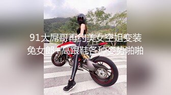 91大屌哥再约美女空姐变装兔女郎+高跟鞋各种姿势啪啪