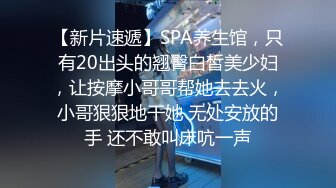 【新片速遞】SPA养生馆，只有20出头的翘臀白皙美少妇，让按摩小哥哥帮她去去火，小哥狠狠地干她 无处安放的手 还不敢叫床吭一声