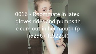 0016 - Roommate in latex gloves rides and pumps the cum out in her mouth (ph62967ffc922bf)