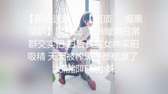 【新片速遞】  【超顶❤️媚黑淫趴】黑白配✨ 5.9媚黑日常群交实记 白皙长腿女神采阳吸精 天天被榨黑哥都颓废了 大屌都吓呆小妹