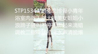 STP15344 姐弟恋排骨小青年浴室肉战天然大波美女姐姐小浪蹄子骚叫不停捆绑起来滴蜡调教二指禅猛扣淫水声清脆爆操