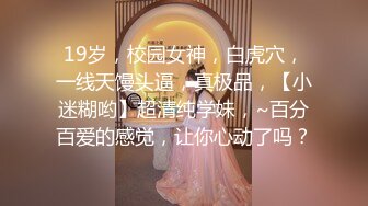 19岁，校园女神，白虎穴，一线天馒头逼，真极品，【小迷糊哟】超清纯学妹，~百分百爱的感觉，让你心动了吗？