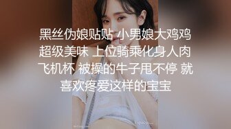 黑丝伪娘贴贴 小男娘大鸡鸡超级美味 上位骑乘化身人肉飞机杯 被操的牛子甩不停 就喜欢疼爱这样的宝宝