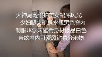 大神尾随偷拍美女裙底风光❤️少妇腿夹矿泉水瓶黑色窄内制服JK学妹逛街身材极品白色条纹内内可爱风沾着分泌物