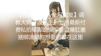 【性爱调教❤️全网首发】调教大师『渡先生』七月最新付费私拍舔脚跪操深喉口爆肛塞捆绑滴蜡你想要的都在这里