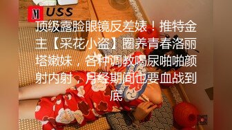 顶级露脸眼镜反差婊！推特金主【采花小盗】圈养青春洛丽塔嫩妹，各种调教喝尿啪啪颜射内射，月经期间也要血战到底