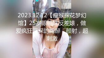 2023.12.12【瘦猴探花梦幻馆】25岁眼镜妹反差婊，做爱疯狂深深的陶醉，颜射，超刺激