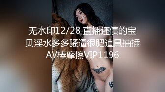 无水印12/28 直播还债的宝贝淫水多多骚逼很肥道具抽插AV棒摩擦VIP1196