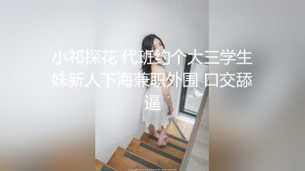 小祁探花 代班约个大三学生妹新人下海兼职外围 口交舔逼