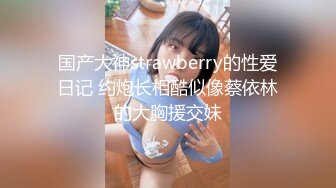 国产大神strawberry的性爱日记 约炮长相酷似像蔡依林的大胸援交妹