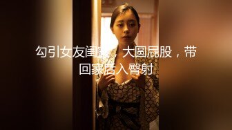 勾引女友闺蜜，大圆屁股，带回家后入臀射