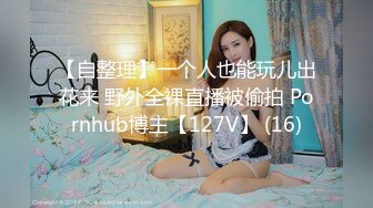 【自整理】一个人也能玩儿出花来 野外全裸直播被偷拍 Pornhub博主【127V】 (16)