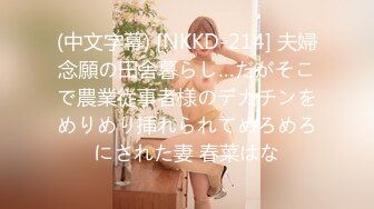 (中文字幕) [NKKD-214] 夫婦念願の田舎暮らし…だがそこで農業従事者様のデカチンをめりめり挿れられてめろめろにされた妻 春菜はな