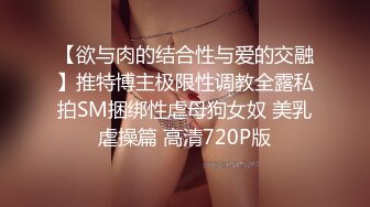 【欲与肉的结合性与爱的交融】推特博主极限性调教全露私拍SM捆绑性虐母狗女奴 美乳虐操篇 高清720P版