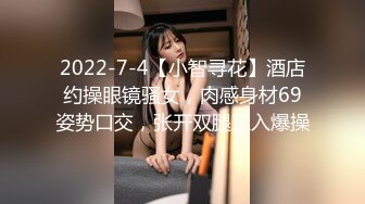 2022-7-4【小智寻花】酒店约操眼镜骚女，肉感身材69姿势口交，张开双腿正入爆操