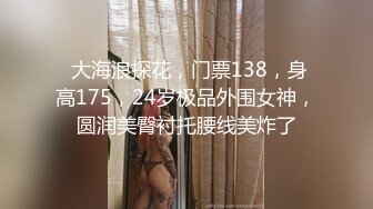  大海浪探花，门票138，身高175，24岁极品外围女神，圆润美臀衬托腰线美炸了