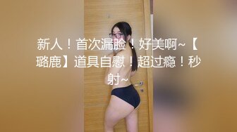 新人！首次漏脸！好美啊~【璐鹿】道具自慰！超过瘾！秒射~