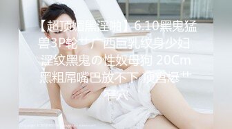 【超顶媚黑淫啪】6.10黑鬼猛兽3P轮艹广西巨乳纹身少妇 淫纹黑鬼の性奴母狗 20Cm黑粗屌嘴巴放不下 顶宫爆艹窄穴