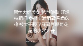 黑丝大奶美女 爸爸使劲 好想拉粑粑 身材丰满舔逼深喉吃鸡 被大哥操了骚逼再爆菊花 超的小穴大开