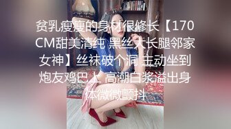 贫乳瘦瘦的身材很修长【170CM甜美清纯 黑丝大长腿邻家女神】丝袜破个洞 主动坐到炮友鸡巴上 高潮白浆溢出身体微微颤抖