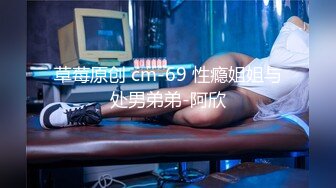 草莓原创 cm-69 性瘾姐姐与处男弟弟-阿欣