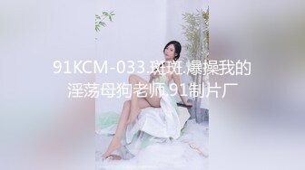 91KCM-033.斑斑.爆操我的淫荡母狗老师.91制片厂