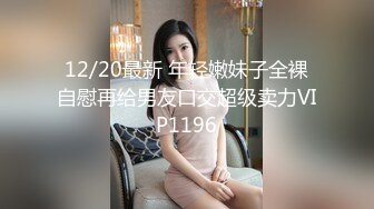 12/20最新 年轻嫩妹子全裸自慰再给男友口交超级卖力VIP1196