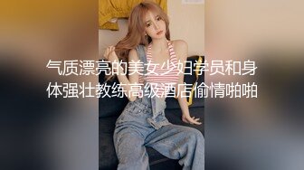 网红脸极品美女服,为了方便连内衣都不穿,高难度体位狂干,淫叫 你真的好大,一下就把我填满了!