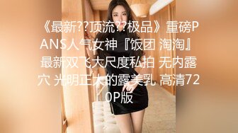 《最新??顶流??极品》重磅PANS人气女神『饭团 淘淘』最新双飞大尺度私拍 无内露穴 光明正大的露美乳 高清720P版