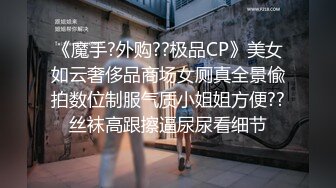 《魔手?外购??极品CP》美女如云奢侈品商场女厕真全景偸拍数位制服气质小姐姐方便??丝袜高跟擦逼尿尿看细节