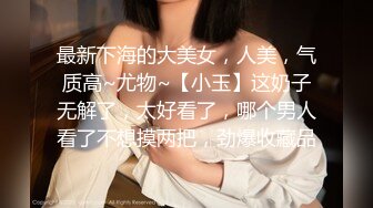 最新下海的大美女，人美，气质高~尤物~【小玉】这奶子无解了，太好看了，哪个男人看了不想摸两把，劲爆收藏品