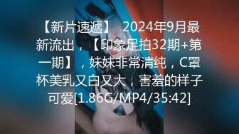 【新片速遞】  2024年9月最新流出，【印象足拍32期+第一期】，妹妹非常清纯，C罩杯美乳又白又大，害羞的样子可爱[1.86G/MP4/35:42]