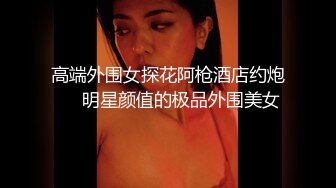 高端外围女探花阿枪酒店约炮❤️明星颜值的极品外围美女