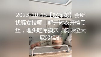 2023-10-15【赵探花】会所找骚女技师，解开衬衣开档黑丝，埋头吃屌摸穴，骑乘位大屁股猛砸