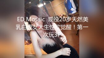  ED Mosaic  现役20岁天然美乳白虎女大生性欲觉醒！第一次玩3P