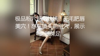 极品粉穴超嫩妹妹！无毛肥唇美穴！怼在镜头前掰穴，展示美腿美足