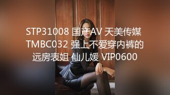 STP31008 国产AV 天美传媒 TMBC032 强上不爱穿内裤的远房表姐 仙儿媛 VIP0600