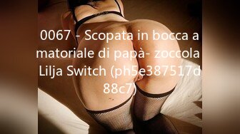 0067 - Scopata in bocca amatoriale di papà- zoccola Lilja Switch (ph5e387517d88c7)