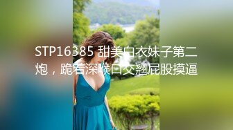 STP16385 甜美白衣妹子第二炮，跪着深喉口交翘屁股摸逼