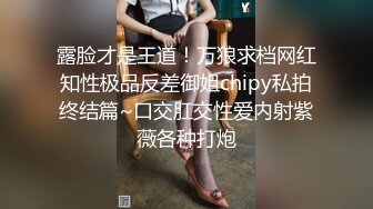 露脸才是王道！万狼求档网红知性极品反差御姐chipy私拍终结篇~口交肛交性爱内射紫薇各种打炮