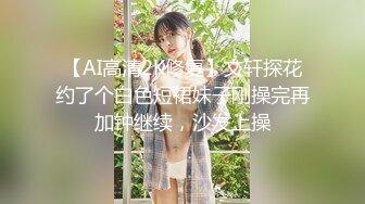 【AI高清2K修复】文轩探花约了个白色短裙妹子刚操完再加钟继续，沙发上操