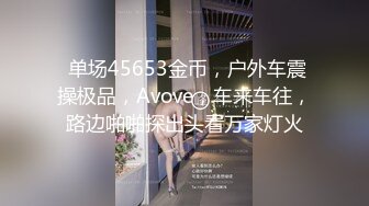  单场45653金币，户外车震操极品，Avove，车来车往，路边啪啪探出头看万家灯火