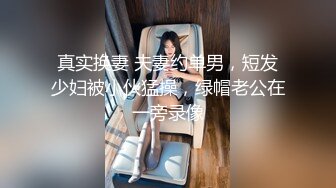 真实换妻 夫妻约单男，短发少妇被小伙猛操，绿帽老公在一旁录像