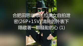 合肥田思琪等三位美女自拍泄密(26P+15V) 清純的外表下隱藏著一顆騷動的心 (1)