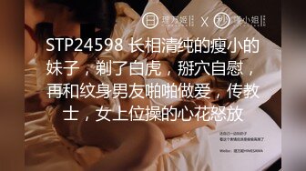 STP24598 长相清纯的瘦小的妹子，剃了白虎，掰穴自慰，再和纹身男友啪啪做爱，传教士，女上位操的心花怒放