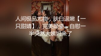 人间极品尤物，肤白逼嫩【一只甜婧】，完美颜值，自慰一半突然大姨妈来了