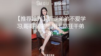 【推荐抢先】叛逆弟弟不爱学习,哥哥很生气,用大屌狂干弟弟