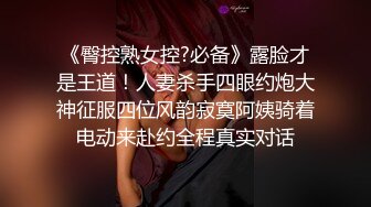 《臀控熟女控?必备》露脸才是王道！人妻杀手四眼约炮大神征服四位风韵寂寞阿姨骑着电动来赴约全程真实对话